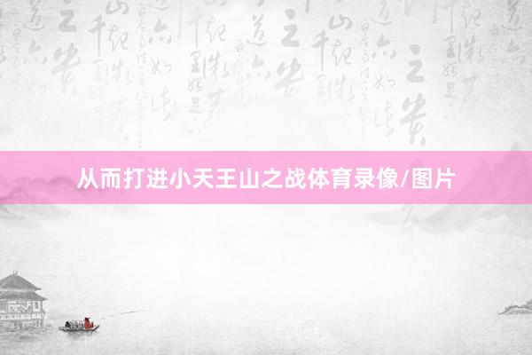 从而打进小天王山之战体育录像/图片