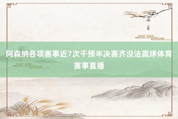阿森纳各项赛事近7次干预半决赛齐没法赢球体育赛事直播