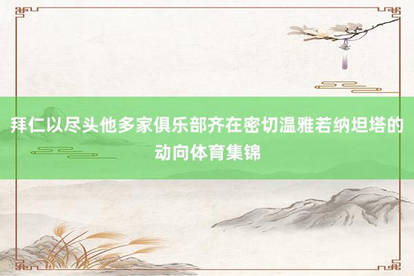 拜仁以尽头他多家俱乐部齐在密切温雅若纳坦塔的动向体育集锦