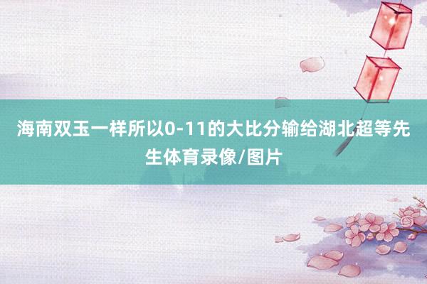 海南双玉一样所以0-11的大比分输给湖北超等先生体育录像/图片