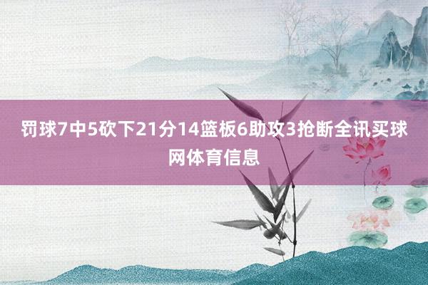 罚球7中5砍下21分14篮板6助攻3抢断全讯买球网体育信息