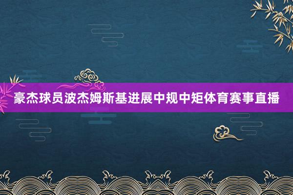 豪杰球员波杰姆斯基进展中规中矩体育赛事直播