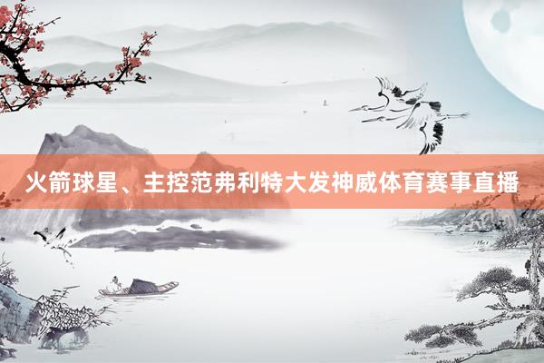 火箭球星、主控范弗利特大发神威体育赛事直播