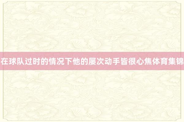 在球队过时的情况下他的屡次动手皆很心焦体育集锦