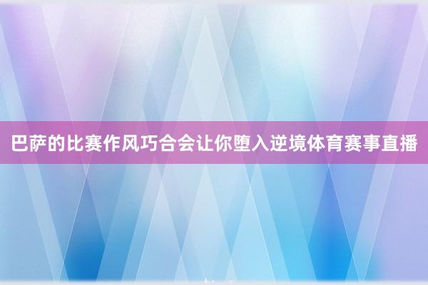 巴萨的比赛作风巧合会让你堕入逆境体育赛事直播