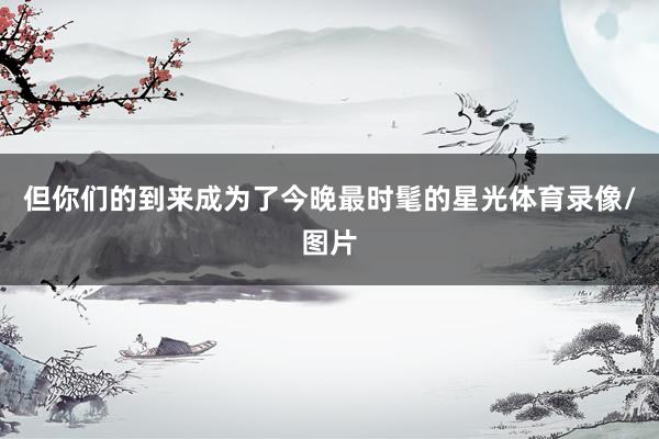 但你们的到来成为了今晚最时髦的星光体育录像/图片