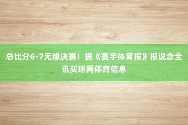 总比分6-7无缘决赛！据《寰宇体育报》报说念全讯买球网体育信息