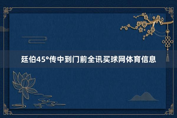 廷伯45°传中到门前全讯买球网体育信息