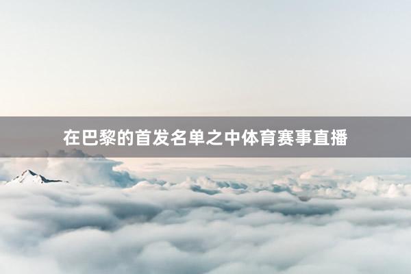 在巴黎的首发名单之中体育赛事直播