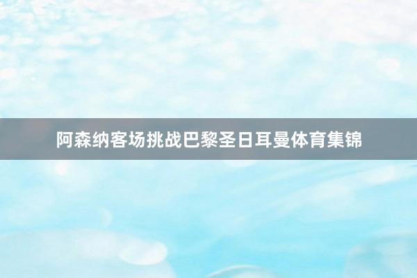 阿森纳客场挑战巴黎圣日耳曼体育集锦