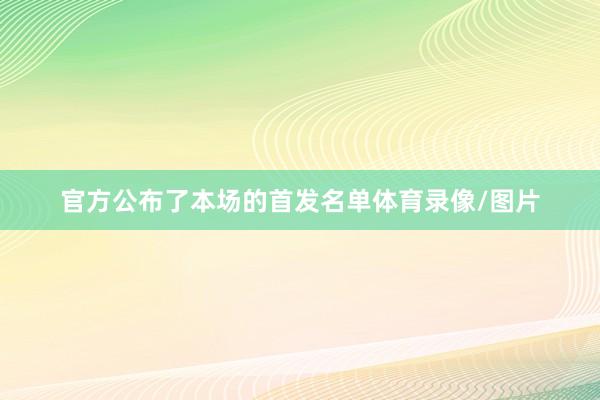 官方公布了本场的首发名单体育录像/图片