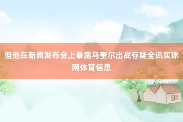但他在新闻发布会上暴露马奎尔出战存疑全讯买球网体育信息