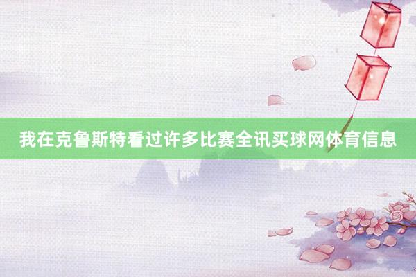我在克鲁斯特看过许多比赛全讯买球网体育信息