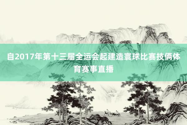 自2017年第十三届全运会起建造寰球比赛技俩体育赛事直播
