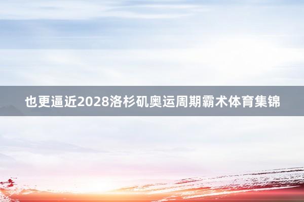 也更逼近2028洛杉矶奥运周期霸术体育集锦
