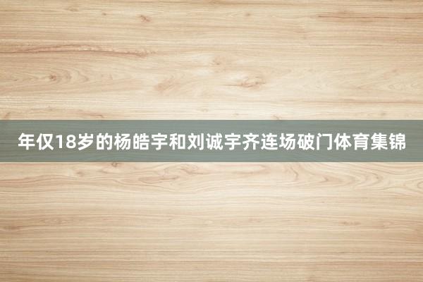 年仅18岁的杨皓宇和刘诚宇齐连场破门体育集锦