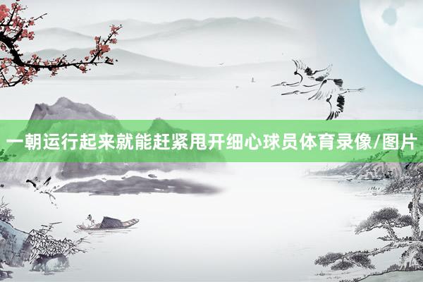 一朝运行起来就能赶紧甩开细心球员体育录像/图片