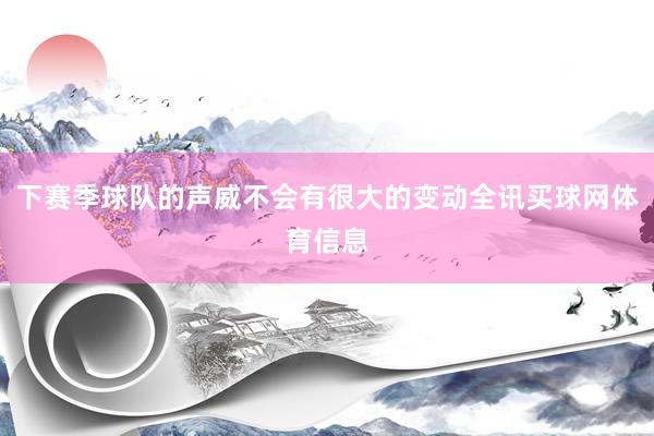 下赛季球队的声威不会有很大的变动全讯买球网体育信息