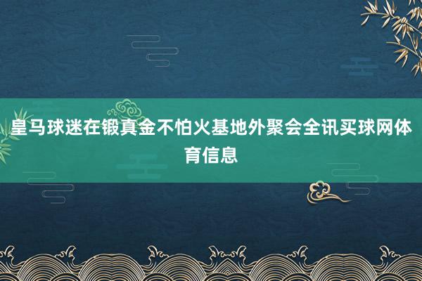 皇马球迷在锻真金不怕火基地外聚会全讯买球网体育信息