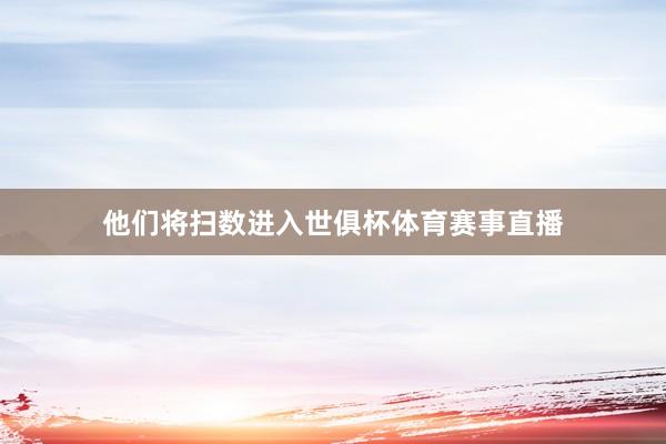 他们将扫数进入世俱杯体育赛事直播