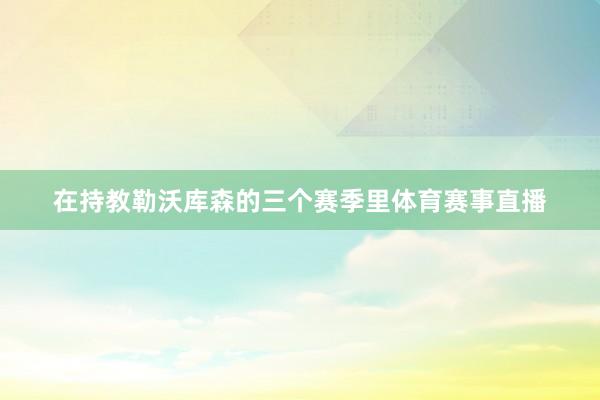 在持教勒沃库森的三个赛季里体育赛事直播