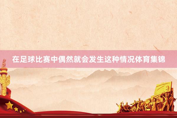 在足球比赛中偶然就会发生这种情况体育集锦