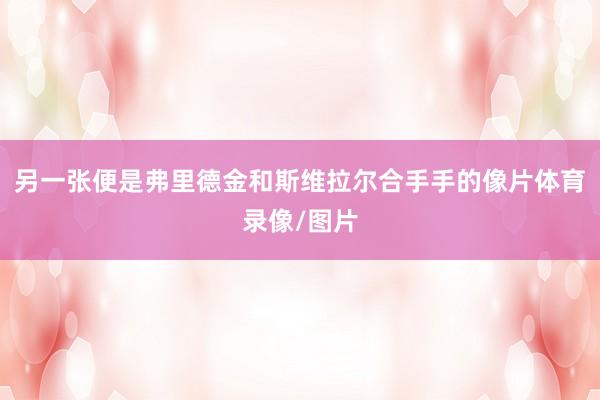 另一张便是弗里德金和斯维拉尔合手手的像片体育录像/图片