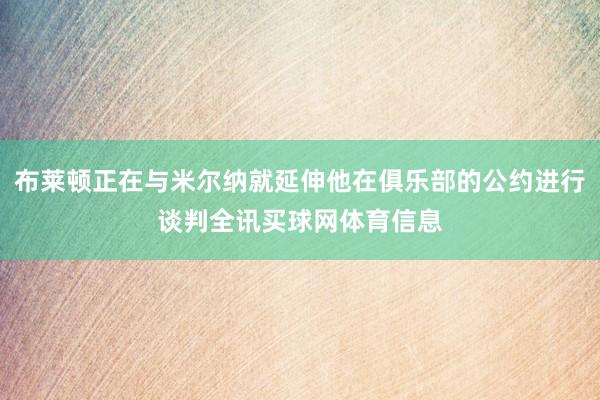 布莱顿正在与米尔纳就延伸他在俱乐部的公约进行谈判全讯买球网体育信息
