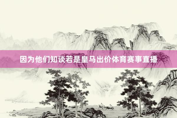 因为他们知谈若是皇马出价体育赛事直播