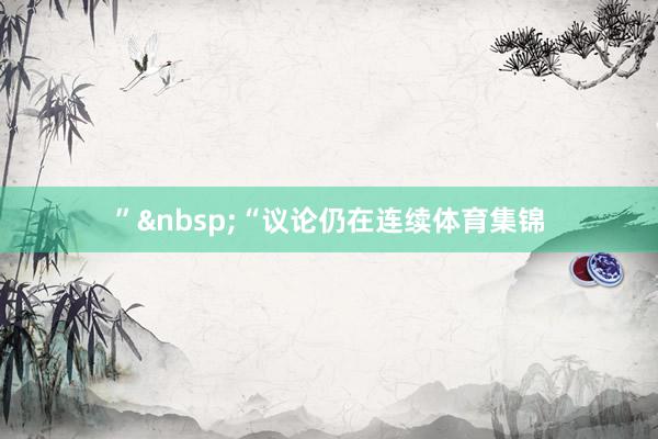 ”&nbsp;　　“议论仍在连续体育集锦