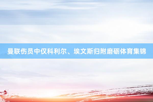 曼联伤员中仅科利尔、埃文斯归附磨砺体育集锦