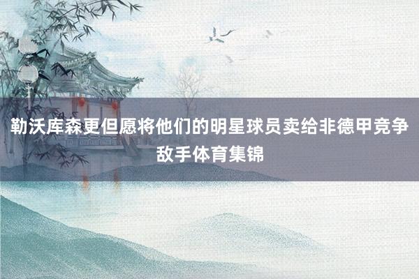 勒沃库森更但愿将他们的明星球员卖给非德甲竞争敌手体育集锦