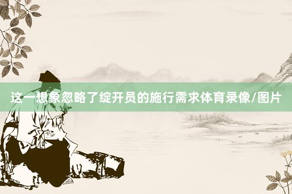 这一想象忽略了绽开员的施行需求体育录像/图片