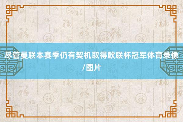 尽管曼联本赛季仍有契机取得欧联杯冠军体育录像/图片