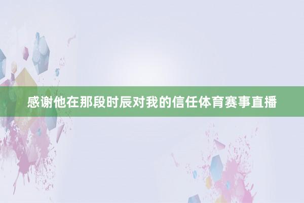 感谢他在那段时辰对我的信任体育赛事直播
