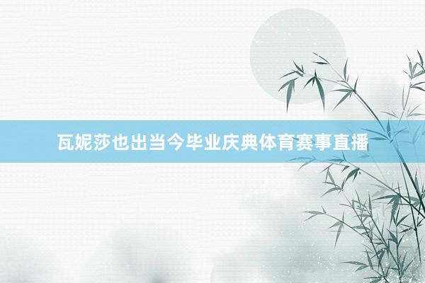 瓦妮莎也出当今毕业庆典体育赛事直播