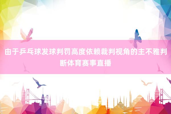 由于乒乓球发球判罚高度依赖裁判视角的主不雅判断体育赛事直播