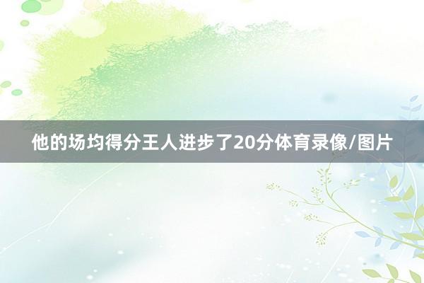他的场均得分王人进步了20分体育录像/图片