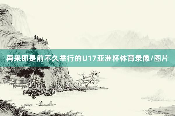 再来即是前不久举行的U17亚洲杯体育录像/图片