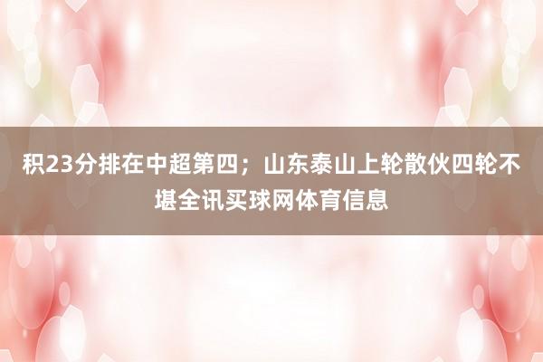 积23分排在中超第四；山东泰山上轮散伙四轮不堪全讯买球网体育信息