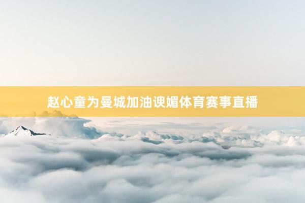 赵心童为曼城加油谀媚体育赛事直播