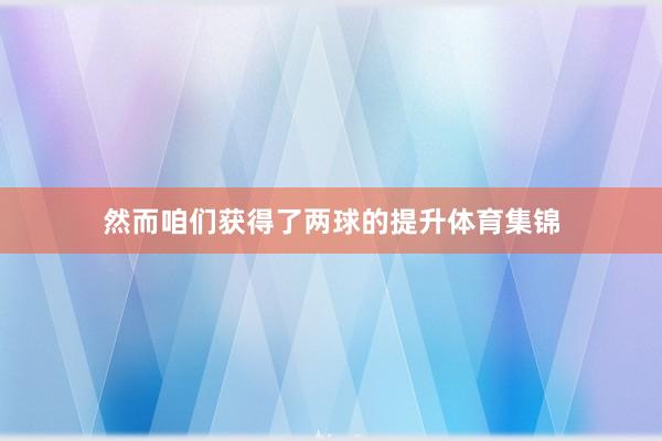 然而咱们获得了两球的提升体育集锦