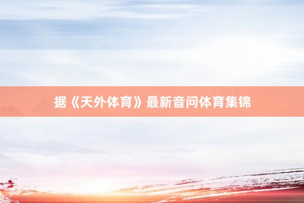 据《天外体育》最新音问体育集锦