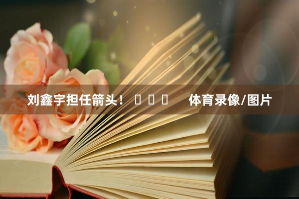 刘鑫宇担任箭头！ ​​​    体育录像/图片