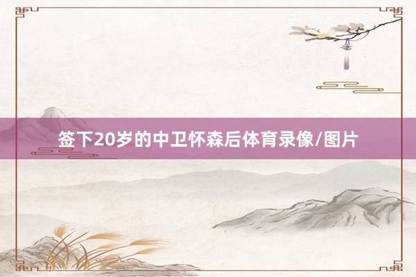 签下20岁的中卫怀森后体育录像/图片