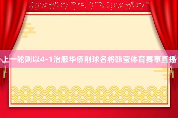 上一轮则以4-1治服华侨削球名将韩莹体育赛事直播