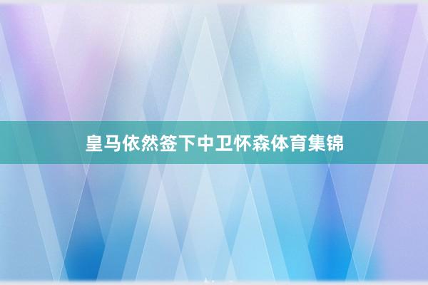 皇马依然签下中卫怀森体育集锦