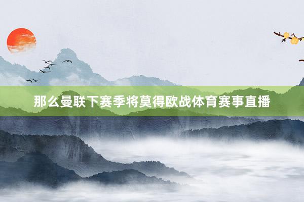 那么曼联下赛季将莫得欧战体育赛事直播