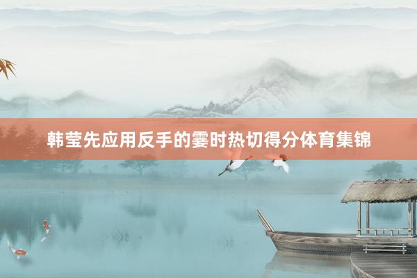 韩莹先应用反手的霎时热切得分体育集锦