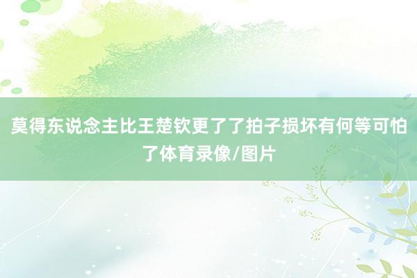莫得东说念主比王楚钦更了了拍子损坏有何等可怕了体育录像/图片